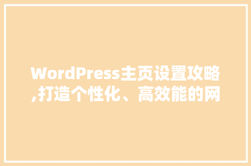 WordPress主页设置攻略,打造个性化、高效能的网站