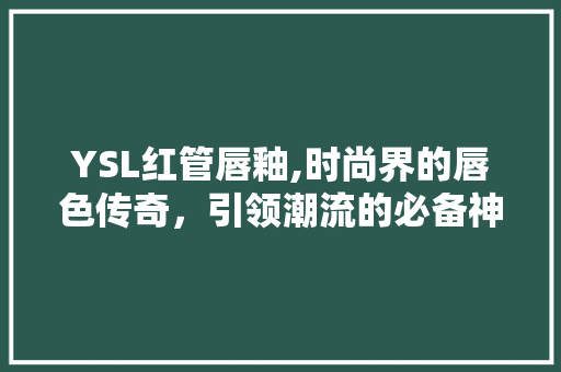YSL红管唇釉,时尚界的唇色传奇，引领潮流的必备神器