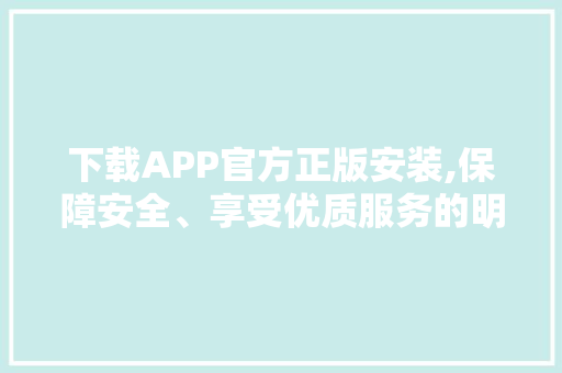 下载APP官方正版安装,保障安全、享受优质服务的明智之选