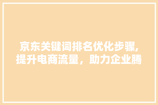 京东关键词排名优化步骤,提升电商流量,助力企业腾飞 京东关键词排名优化步骤,提升电商流量,助力企业腾飞