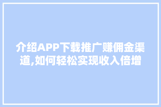 介绍APP下载推广赚佣金渠道,如何轻松实现收入倍增 介绍APP下载推广赚佣金渠道,如何轻松实现收入倍增