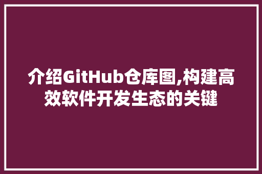 介绍GitHub仓库图,构建高效软件开发生态的关键 介绍GitHub仓库图,构建高效软件开发生态的关键