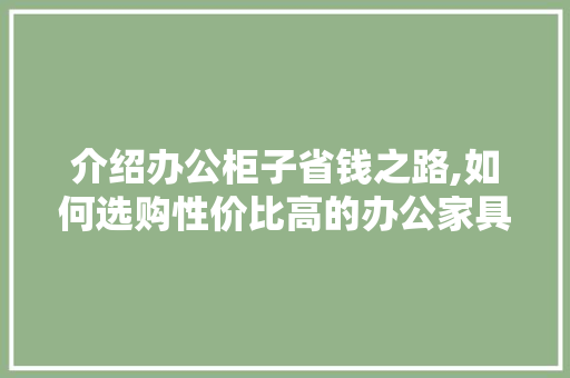 介绍办公柜子省钱之路,如何选购性价比高的办公家具 介绍办公柜子省钱之路,如何选购性价比高的办公家具