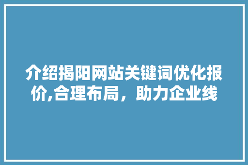 介绍揭阳网站关键词优化报价,合理布局,助力企业线上腾飞 介绍揭阳网站关键词优化报价,合理布局,助力企业线上腾飞