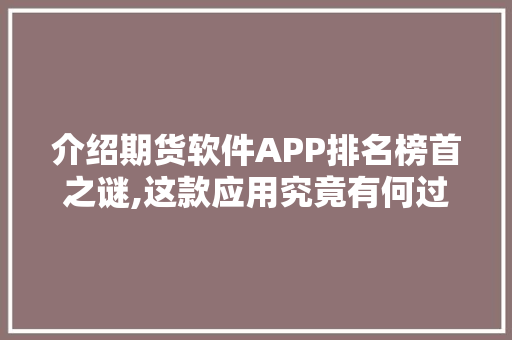 介绍期货软件APP排名榜首之谜,这款应用究竟有何过人之处 介绍期货软件APP排名榜首之谜,这款应用究竟有何过人之处