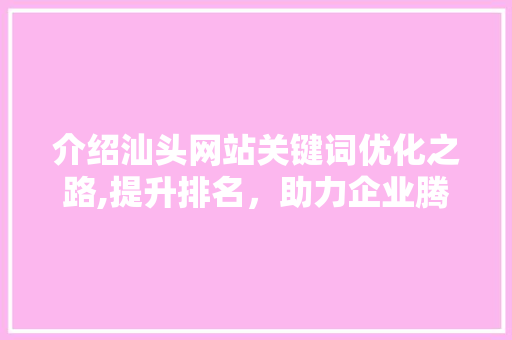 介绍汕头网站关键词优化之路,提升排名,助力企业腾飞 介绍汕头网站关键词优化之路,提升排名,助力企业腾飞