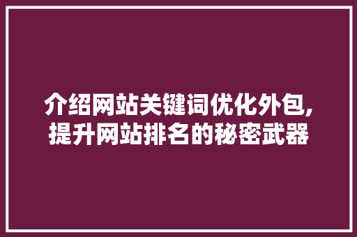 介绍网站关键词优化外包,提升网站排名的秘密武器 介绍网站关键词优化外包,提升网站排名的秘密武器