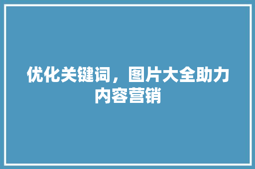 优化关键词，图片大全助力内容营销
