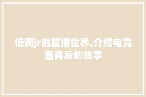 低调jr的直播世界,介绍电竞圈背后的故事