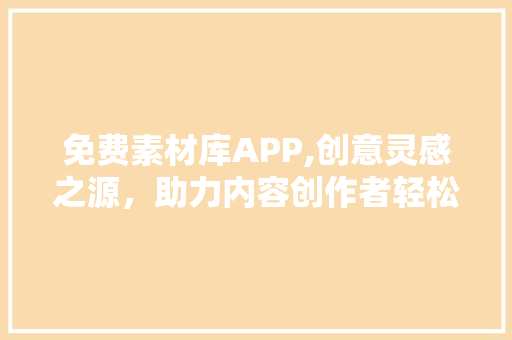 免费素材库APP,创意灵感之源，助力内容创作者轻松起飞