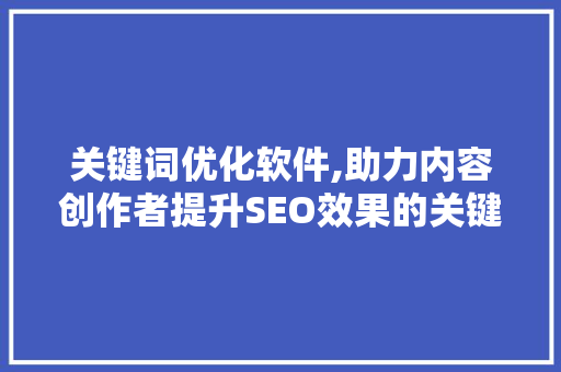 关键词优化软件,助力内容创作者提升SEO效果的关键利器