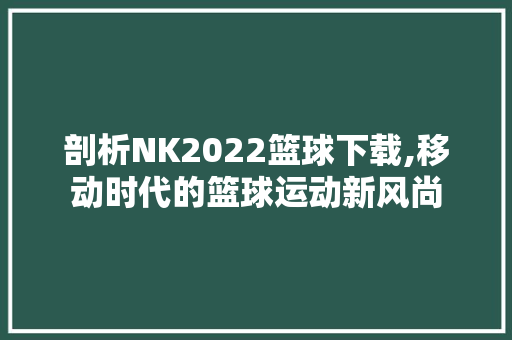 剖析NK2022篮球下载,移动时代的篮球运动新风尚