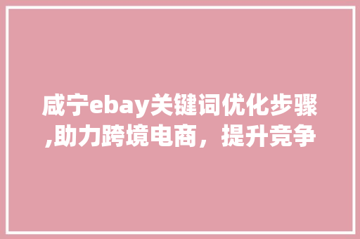 咸宁ebay关键词优化步骤,助力跨境电商，提升竞争力