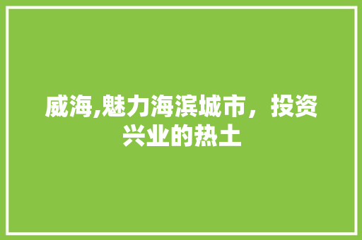 威海,魅力海滨城市，投资兴业的热土