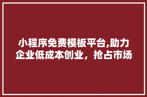 小程序免费模板平台,助力企业低成本创业,抢占市场先机 小程序免费模板平台,助力企业低成本创业,抢占市场先机