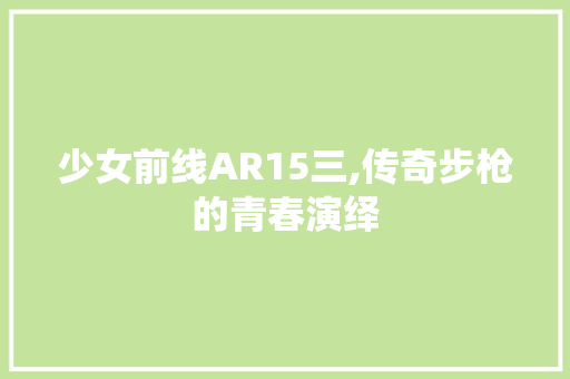 少女前线AR15三,传奇步枪的青春演绎 少女前线AR15三,传奇步枪的青春演绎