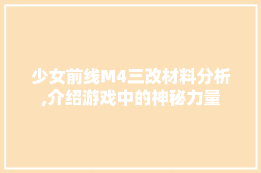 少女前线M4三改材料分析,介绍游戏中的神秘力量 少女前线M4三改材料分析,介绍游戏中的神秘力量