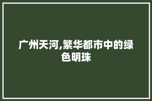 广州天河,繁华都市中的绿色明珠