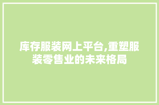 库存服装网上平台,重塑服装零售业的未来格局 库存服装网上平台,重塑服装零售业的未来格局