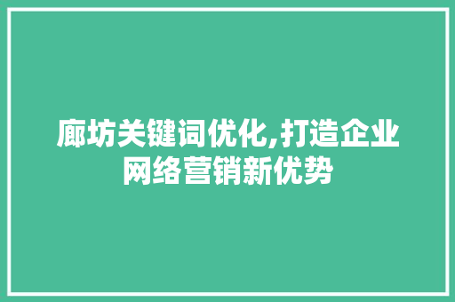 廊坊关键词优化,打造企业网络营销新优势 廊坊关键词优化,打造企业网络营销新优势