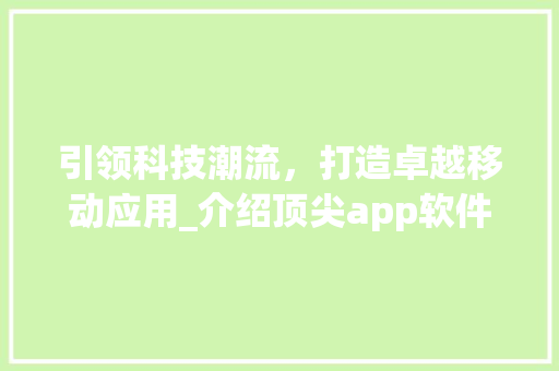 引领科技潮流,打造卓越移动应用_介绍顶尖app软件开发制作公司 引领科技潮流,打造卓越移动应用_介绍顶尖app软件开发制作公司