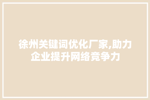 徐州关键词优化厂家,助力企业提升网络竞争力 徐州关键词优化厂家,助力企业提升网络竞争力