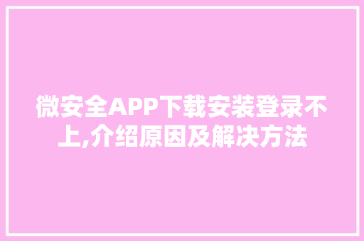 微安全APP下载安装登录不上,介绍原因及解决方法 微安全APP下载安装登录不上,介绍原因及解决方法