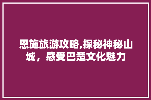 恩施旅游攻略,探秘神秘山城,感受巴楚文化魅力 恩施旅游攻略,探秘神秘山城,感受巴楚文化魅力