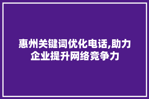 惠州关键词优化电话,助力企业提升网络竞争力 惠州关键词优化电话,助力企业提升网络竞争力