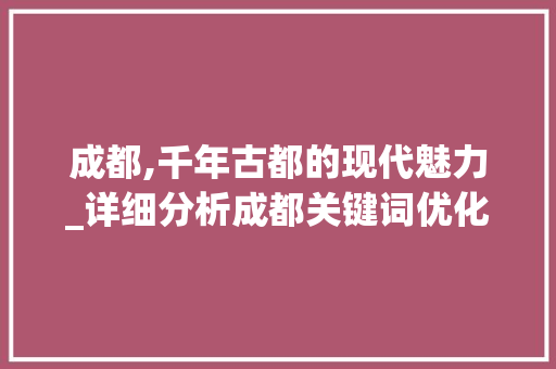 成都,千年古都的现代魅力_详细分析成都关键词优化步骤 成都,千年古都的现代魅力_详细分析成都关键词优化步骤