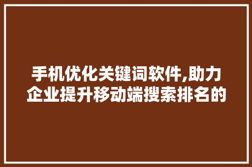 手机优化关键词软件,助力企业提升移动端搜索排名的利器 手机优化关键词软件,助力企业提升移动端搜索排名的利器