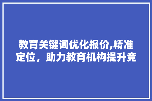 教育关键词优化报价,精准定位，助力教育机构提升竞争力