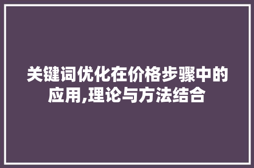 关键词优化在价格步骤中的应用,理论与方法结合 关键词优化在价格步骤中的应用,理论与方法结合