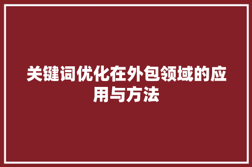 关键词优化在外包领域的应用与方法 关键词优化在外包领域的应用与方法