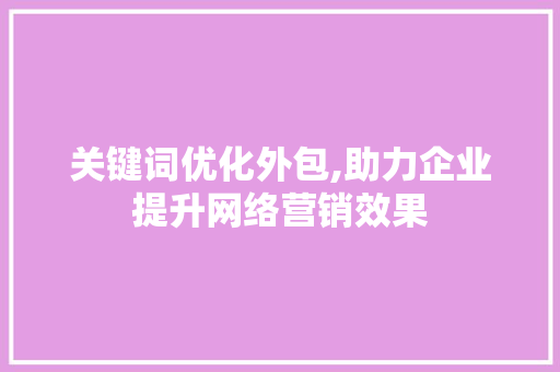 关键词优化外包,助力企业提升网络营销效果
