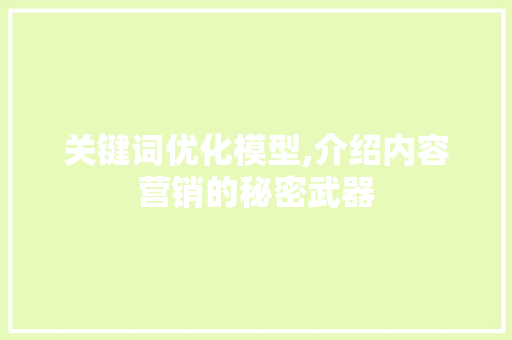 关键词优化模型,介绍内容营销的秘密武器 关键词优化模型,介绍内容营销的秘密武器
