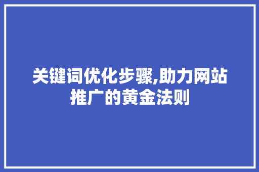 关键词优化步骤,助力网站推广的黄金法则 关键词优化步骤,助力网站推广的黄金法则