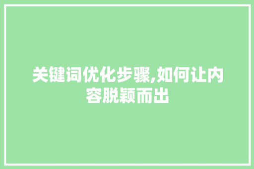 关键词优化步骤,如何让内容脱颖而出 关键词优化步骤,如何让内容脱颖而出