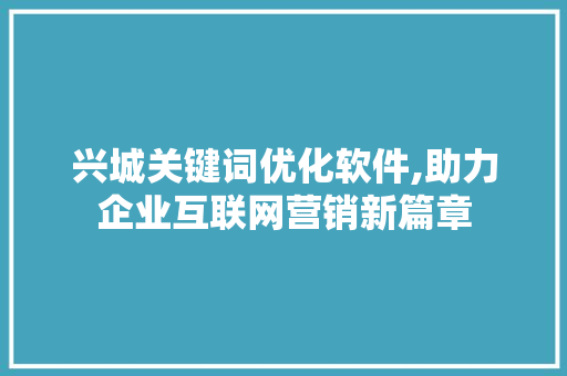 兴城关键词优化软件,助力企业互联网营销新篇章 兴城关键词优化软件,助力企业互联网营销新篇章