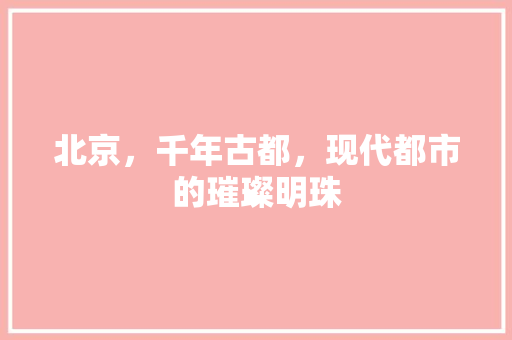 北京,千年古都,现代都市的璀璨明珠 北京,千年古都,现代都市的璀璨明珠