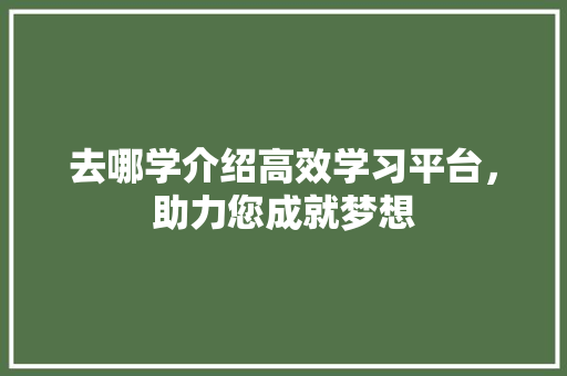 去哪学介绍高效学习平台，助力您成就梦想