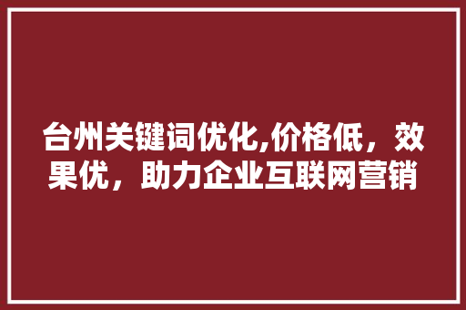 台州关键词优化,价格低，效果优，助力企业互联网营销