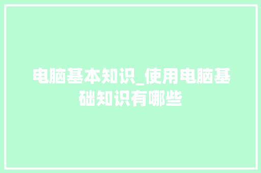 电脑基本知识_使用电脑基础知识有哪些