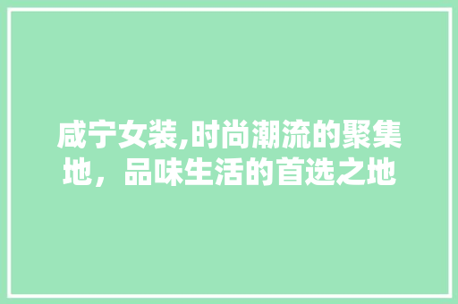 咸宁女装,时尚潮流的聚集地，品味生活的首选之地