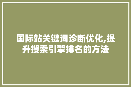国际站关键词诊断优化,提升搜索引擎排名的方法