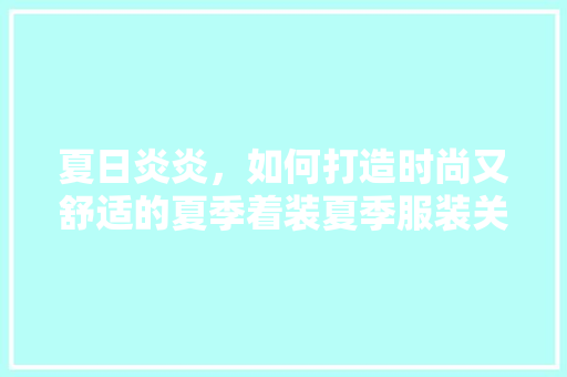 夏日炎炎，如何打造时尚又舒适的夏季着装夏季服装关键词优化排名分析