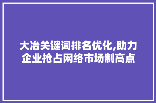 大冶关键词排名优化,助力企业抢占网络市场制高点 大冶关键词排名优化,助力企业抢占网络市场制高点