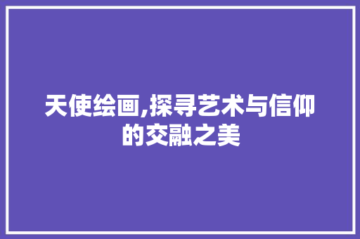 天使绘画,探寻艺术与信仰的交融之美 天使绘画,探寻艺术与信仰的交融之美