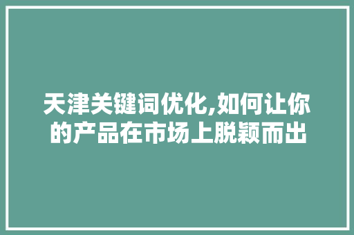 天津关键词优化,如何让你的产品在市场上脱颖而出 天津关键词优化,如何让你的产品在市场上脱颖而出