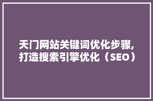 天门网站关键词优化步骤,打造搜索引擎优化(SEO)新高峰 天门网站关键词优化步骤,打造搜索引擎优化(SEO)新高峰